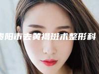 贵阳市去黄褐斑术整形科价格表收费趋势-贵阳市去黄褐斑术价格一般多少钱