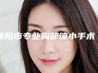 贵阳市专业胸部缩小手术医院哪家技术强-贵阳医学院附属院第三医院是良心