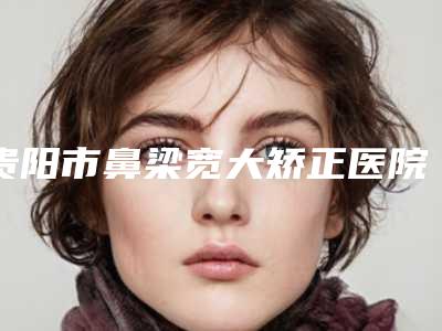 贵阳市鼻梁宽大矫正医院比较正规(观山湖枫林晴医疗美容诊所学历高技术实力绝佳)