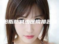 贵阳脂肪减少医院排名前十榜单重磅出炉！2025版