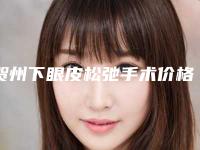 贺州下眼皮松弛手术价格贵还是不贵