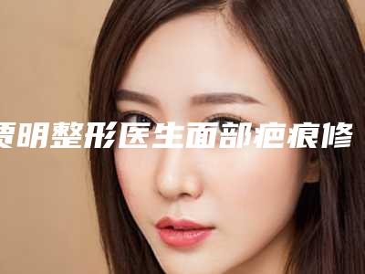 贾明整形医生面部疤痕修复榜单打卡不踩坑-杭州市第一人民医院医疗美容科