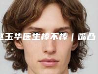 赵玉华医生棒不棒|嘴凸|附盐城同洲手外科医院医学美容中心价格表