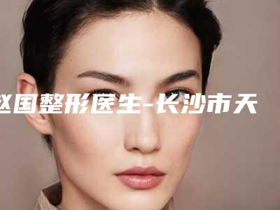赵国整形医生-长沙市天心区真爱整形美容门诊部赵国医师不妨了解一下