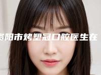 资阳市烤塑冠口腔医生在榜名单综合实力前十名名单被揭开-资阳市烤塑冠医生有名收费价格不贵