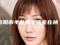 资阳市半截眉毛医生在榜清单前十强公测精选-唐可医生陈晓蕊口碑一顶一的好