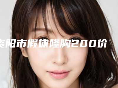 资阳市假体隆胸200价格(2025年资阳市假体隆胸200价格表(费用)2025新版种草推荐)