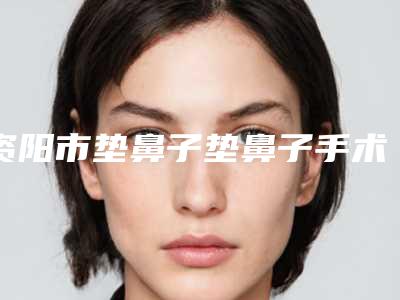 资阳市垫鼻子垫鼻子手术医院上榜名单十强实力深挖（资阳摩登美学医疗美容诊所10强专家推荐）
