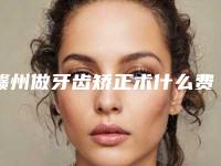 赣州做牙齿矫正术什么费用(赣州做牙齿矫正费用贵不)
