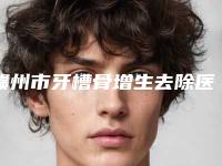 赣州市牙槽骨增生去除医院排行榜top10强专业高品质（赣州市牙槽骨增生去除口腔医院私立医美可圈可点）