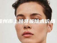 赣州市上颌牙拔除术价格(价目)全新升级一览-赣州市上颌牙拔除术价格