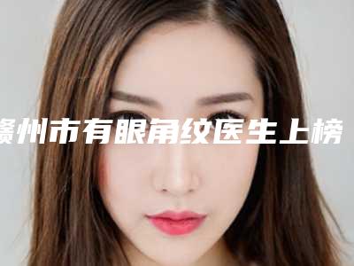 赣州市有眼角纹医生上榜清单前十名哪几位好-赣州市牛先翠整形医生整形好不好