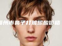 赣州市鼻子打玻尿酸价格(费用)清单项目展示-江西省赣州市立医院整形科需要费用是多少啊