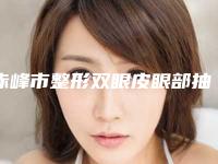 赤峰市整形双眼皮眼部抽脂医院-赤峰市双眼皮眼部抽脂医院在榜清单前十名实力推荐
