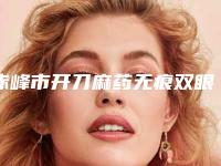 赤峰市开刀麻药无痕双眼皮医院排行这几个医美不容错过（赤峰紫洁叶子医疗美容整形诊所医美三强主要集中地）