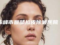 赤峰市颞部拉皮除皱医院排名前十强评选公布-赤峰市颞部拉皮除皱整形医院