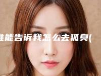 谁能告诉我怎么去狐臭(怎样可以去狐臭)