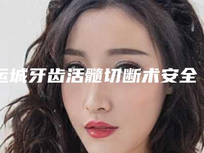 运城牙齿活髓切断术安全健康的办法
