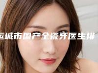 运城市国产全瓷牙医生排行强榜前十位独位更新-运城市国产全瓷牙口腔医生