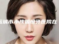 运城市小孩拔恒牙医院在榜名单前十明细更新（运城正己口腔门诊部深扒实力、价格）