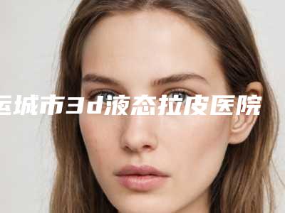 运城市3d液态拉皮医院在榜名单前十强口碑一一揭晓汕头大学医学-排名前面运城市整形医院