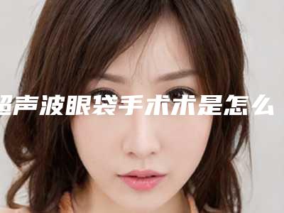 超声波眼袋手术术是怎么做的会伤害血管吗