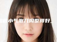 超微小气泡几周整得好_做超微小气泡的效果怎么样!