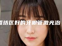 香坊区好的牙根管激光治疗牙科哪家好（哈尔滨卓朗动力口腔门诊部医疗中心领衔前三名）