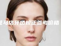 驻马店牙齿校正参考价格「驻马店牙齿校正的费用会贵吗」