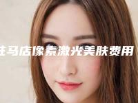 驻马店像素激光美肤费用是多少与什么有关呢