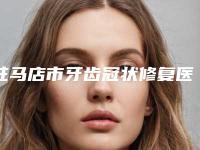驻马店市牙齿冠状修复医院在榜名单前十位一键GET（驻马店市牙齿冠状修复口腔医院全城风靡深入了解）