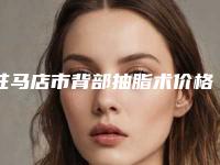 驻马店市背部抽脂术价格项目明细在线查询-驻马店市背部抽脂术手术价格怎么样