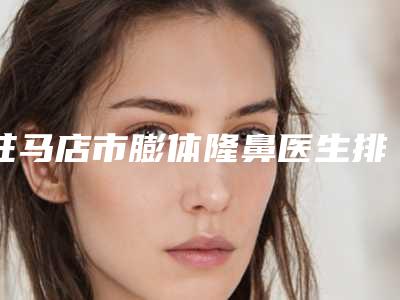 驻马店市膨体隆鼻医生排名榜前十位热门出炉-陈亮整形医生榜首属实意外