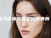 驻马店镶牙固定桥的费用和什么原因有关