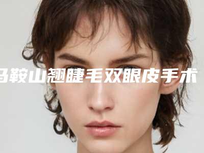 马鞍山翘睫毛双眼皮手术价格和什么有关呢