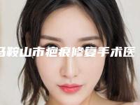 马鞍山市疤痕修复手术医院强榜前十知名度高（马鞍山市疤痕修复手术整形医院）