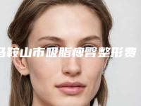 马鞍山市吸脂瘦臀整形费用价格表2025(2025年5月均价为：10583元）