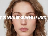 齐齐哈尔市兔唇修补术医生名单首发-齐齐哈尔市兔唇修补术整形医生