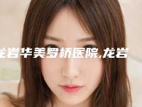 龙岩华美罗桥医院,龙岩新罗星施整形外科门诊部人气医生PK