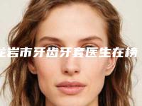 龙岩市牙齿牙套医生在榜清单top10强哪位技术比较好-龙岩市温裕庆口腔医生