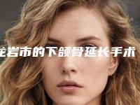 龙岩市的下颌骨延长手术医院-龙岩欧菲医疗整形美容价格蛮实在