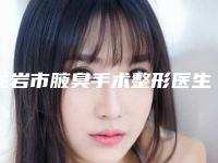 龙岩市腋臭手术整形医生排名榜前九知名医生均上榜攻略已备好速来查收-龙岩市腋臭手术整形医生排上榜的有哪些