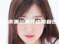 龙岩市黑三角牙齿修复医院在榜名单前十位参考（龙岩市黑三角牙齿修复口腔医院全国连锁实力靠谱~）