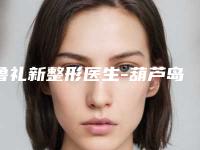 鲁礼新整形医生-葫芦岛市龙港区颐正医疗美容诊所鲁礼新医师口碑不赖