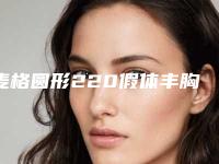 麦格圆形220假体丰胸后的效果怎么样塑造灵动有神曲线