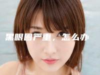 黑眼圈严重,怎么办