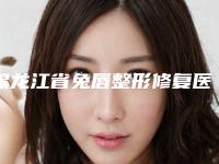 黑龙江省兔唇整形修复医院排名前十名单新鲜出炉-黑龙江省兔唇整形修复整形医院