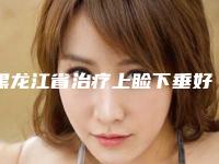 黑龙江省治疗上睑下垂好点的医院(哈医大二院整形科市立医)