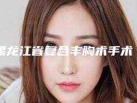 黑龙江省复合丰胸术手术医院推荐:复合丰胸术医院前30位比拼