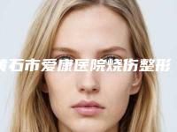 黄石市爱康医院烧伤整形美容科价格表(费用)2025表展示附手术隆鼻子案例